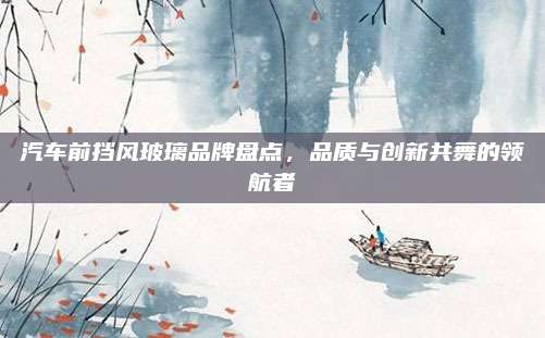 汽车前挡风玻璃品牌盘点,品质与创新共舞的领航者
