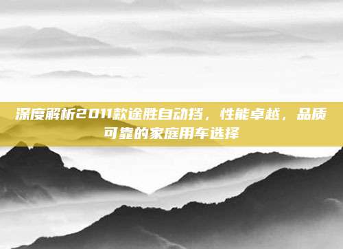深度解析2011款途胜自动挡,性能卓越,品质可靠的家庭用车选择