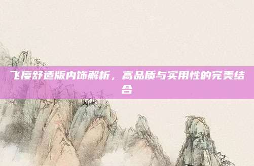 飞度舒适版内饰解析,高品质与实用性的完美结合