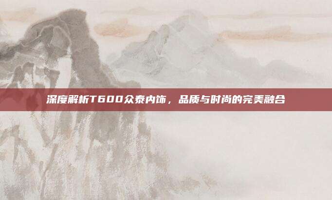 深度解析T600众泰内饰,品质与时尚的完美融合