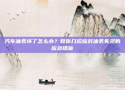 汽车油表坏了怎么办?教你几招应对油表失灵的应急措施