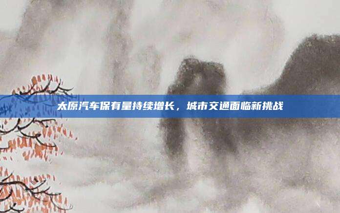 太原汽车保有量持续增长,城市交通面临新挑战