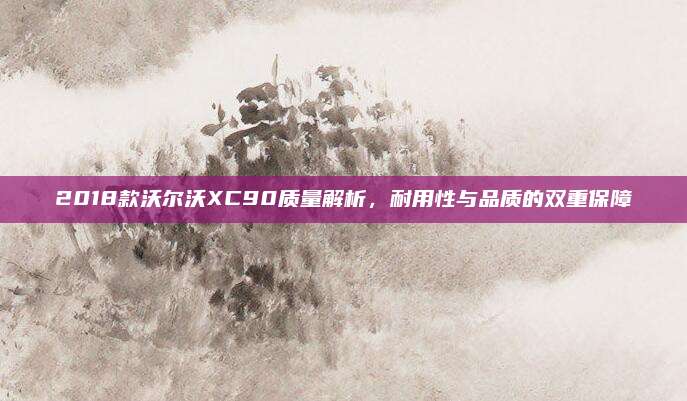 2018款沃尔沃XC90质量解析,耐用性与品质的双重保障