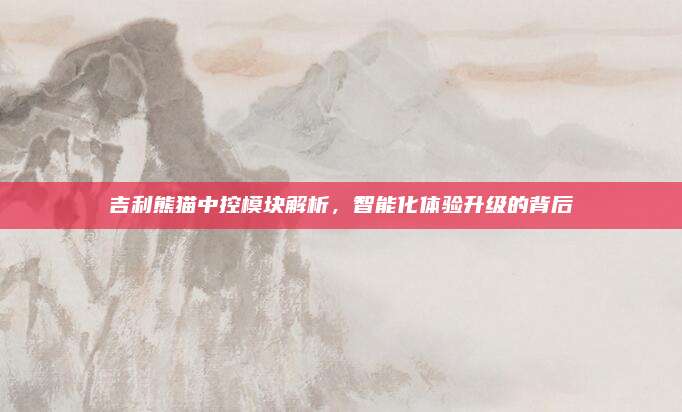 吉利熊猫中控模块解析,智能化体验升级的背后