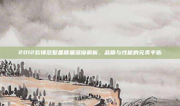 2012款锋范整备质量深度解析,品质与性能的完美平衡