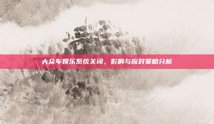 大众车娱乐系统关闭,影响与应对策略分析