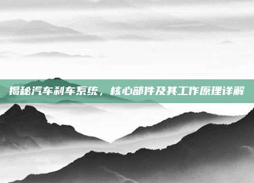 揭秘汽车刹车系统,核心部件及其工作原理详解