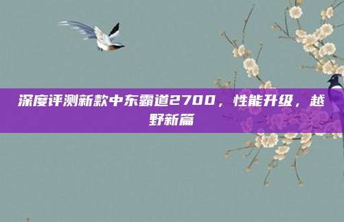 深度评测新款中东霸道2700,性能升级,越野新篇