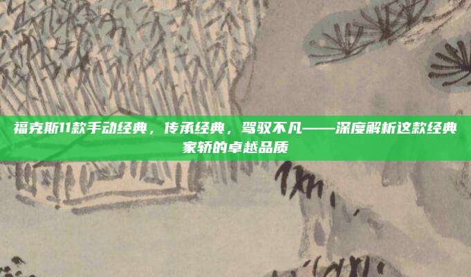 福克斯11款手动经典,传承经典,驾驭不凡——深度解析这款经典家轿的卓越品质