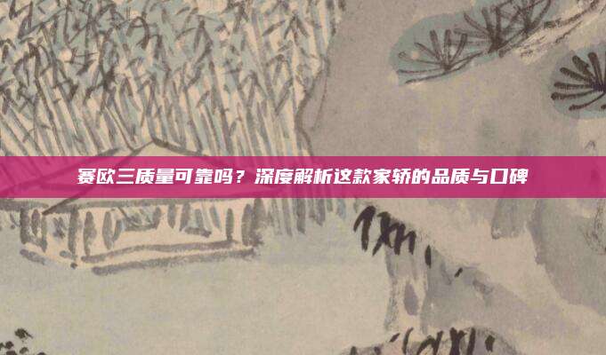 赛欧三质量可靠吗?深度解析这款家轿的品质与口碑