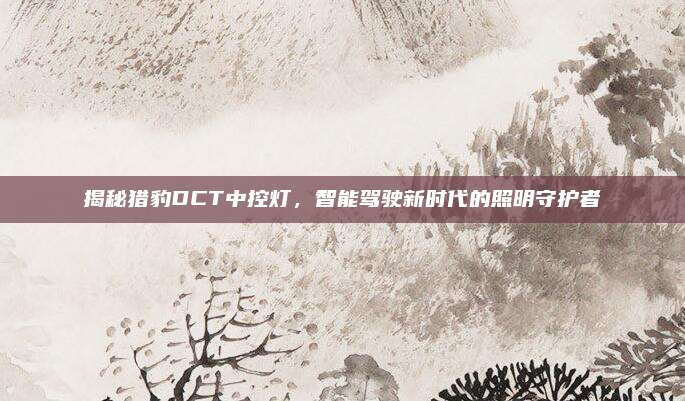 揭秘猎豹DCT中控灯,智能驾驶新时代的照明守护者