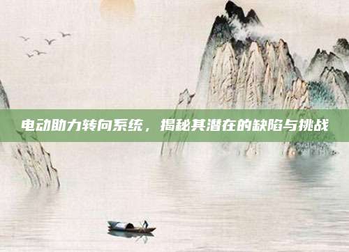 电动助力转向系统,揭秘其潜在的缺陷与挑战