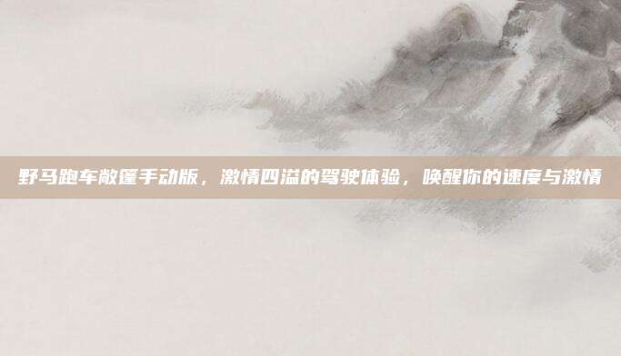野马跑车敞篷手动版,激情四溢的驾驶体验,唤醒你的速度与激情