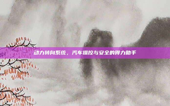 动力转向系统,汽车操控与安全的得力助手