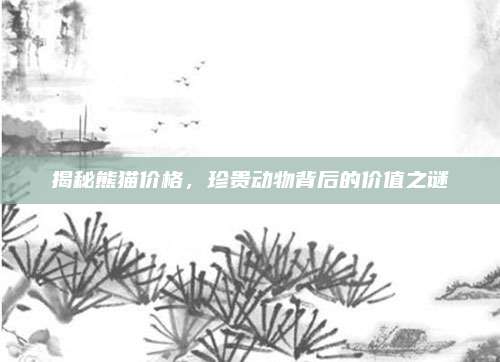 揭秘熊猫价格,珍贵动物背后的价值之谜