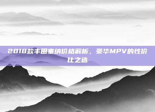 2018款丰田塞纳价格解析,豪华MPV的性价比之选