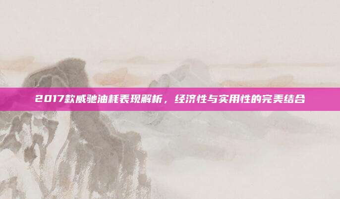 2017款威驰油耗表现解析,经济性与实用性的完美结合