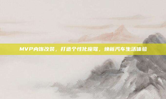 MVP内饰改装,打造个性化座驾,焕新汽车生活体验