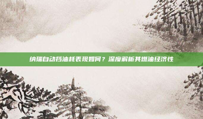 纳瑞自动挡油耗表现如何?深度解析其燃油经济性