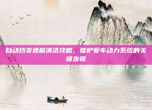 自动挡变速箱清洁攻略,维护爱车动力系统的关键步骤