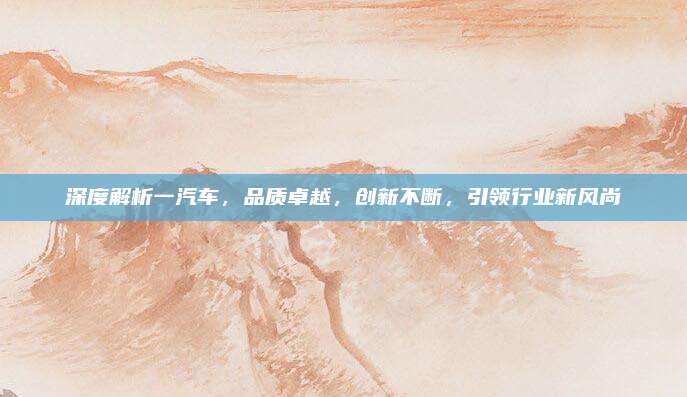 深度解析一汽车,品质卓越,创新不断,引领行业新风尚