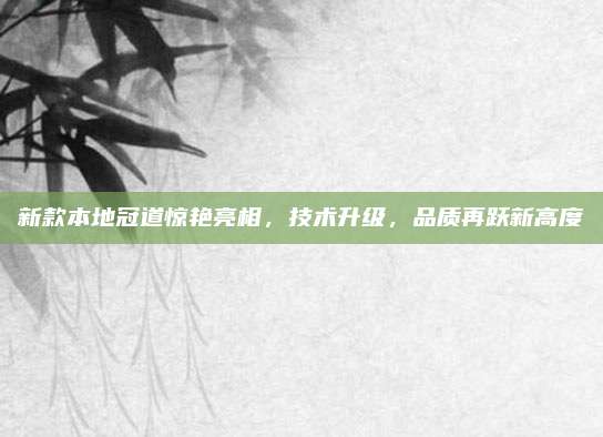 新款本地冠道惊艳亮相,技术升级,品质再跃新高度