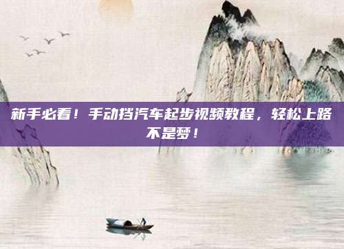 新手必看!手动挡汽车起步视频教程,轻松上路不是梦!