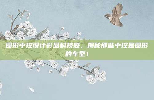 圆形中控设计彰显科技感,揭秘那些中控是圆形的车型!