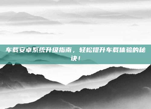 车载安卓系统升级指南,轻松提升车载体验的秘诀!