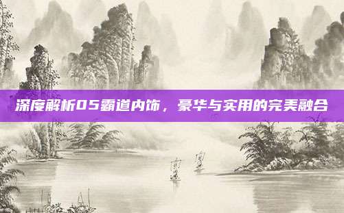 深度解析05霸道内饰,豪华与实用的完美融合