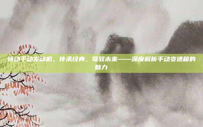领动手动发动机,传承经典,驾驭未来——深度解析手动变速箱的魅力