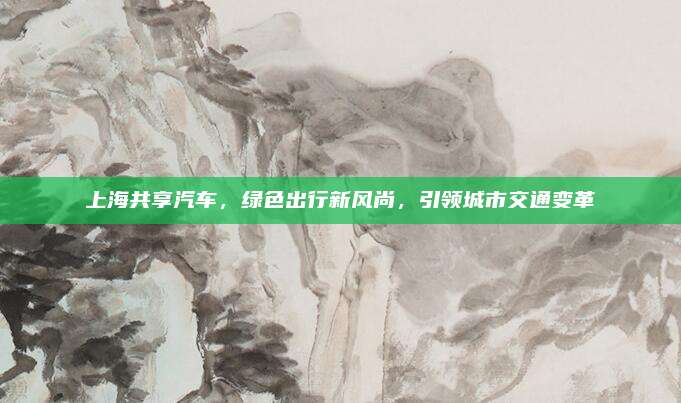 上海共享汽车,绿色出行新风尚,引领城市交通变革