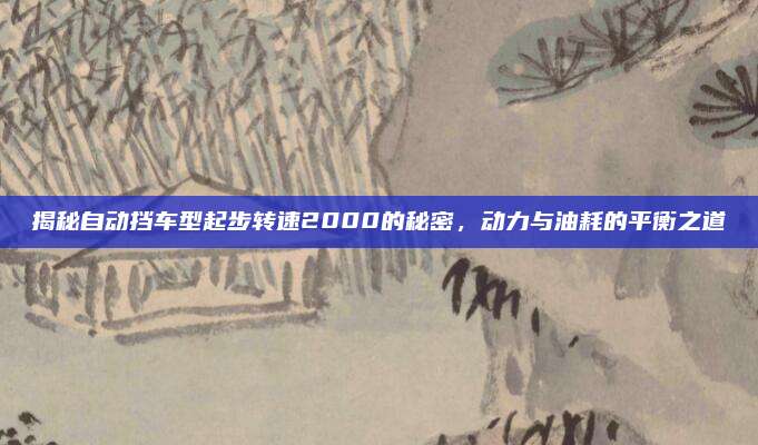 揭秘自动挡车型起步转速2000的秘密,动力与油耗的平衡之道