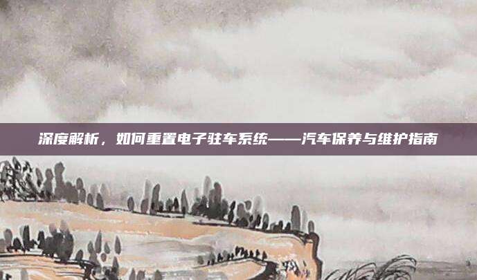 深度解析,如何重置电子驻车系统——汽车保养与维护指南