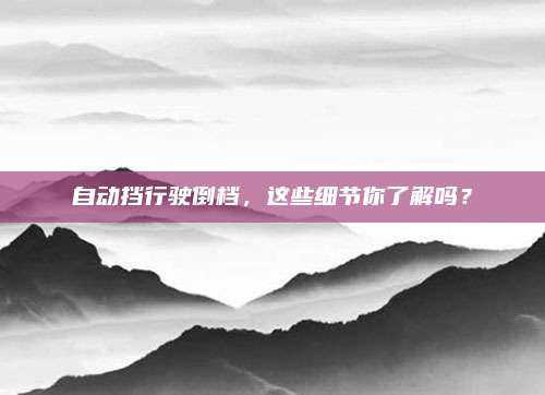自动挡行驶倒档,这些细节你了解吗?