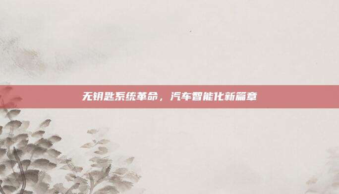 无钥匙系统革命,汽车智能化新篇章
