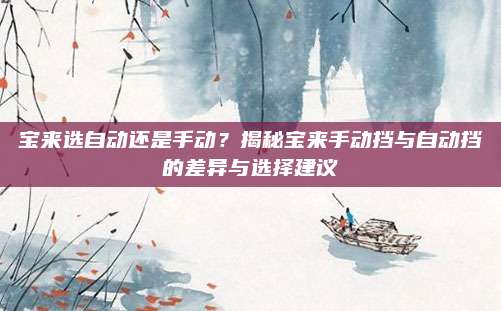 宝来选自动还是手动?揭秘宝来手动挡与自动挡的差异与选择建议
