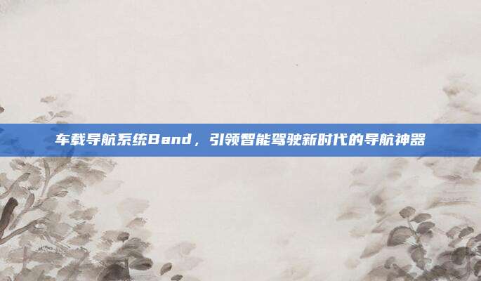 车载导航系统Band,引领智能驾驶新时代的导航神器