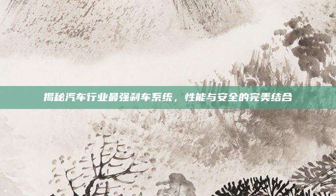 揭秘汽车行业最强刹车系统,性能与安全的完美结合