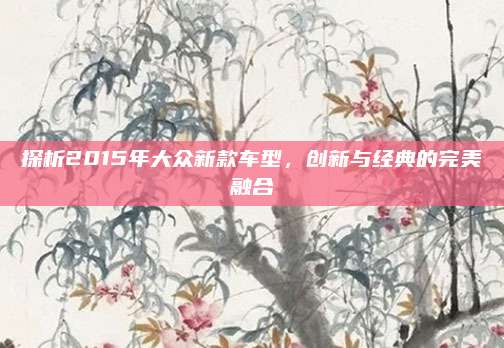 探析2015年大众新款车型,创新与经典的完美融合