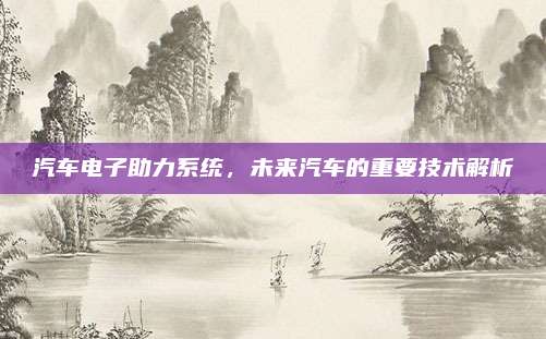 汽车电子助力系统,未来汽车的重要技术解析
