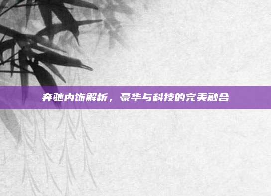 奔驰内饰解析,豪华与科技的完美融合
