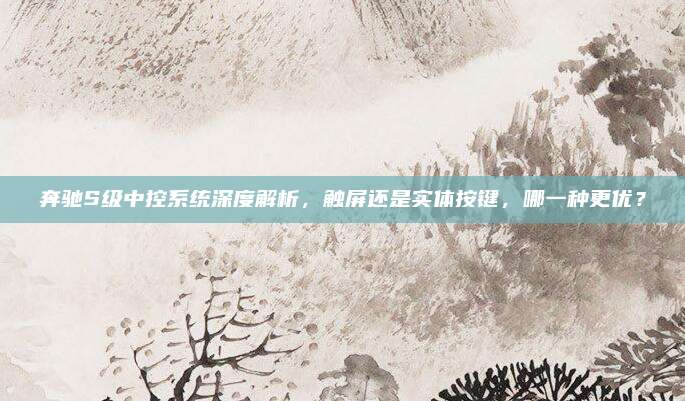 奔驰S级中控系统深度解析,触屏还是实体按键,哪一种更优?
