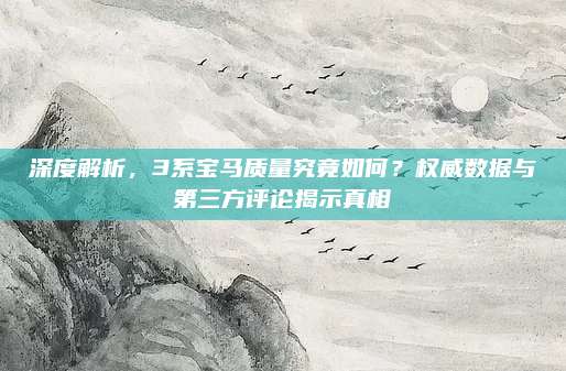深度解析,3系宝马质量究竟如何?权威数据与第三方评论揭示真相