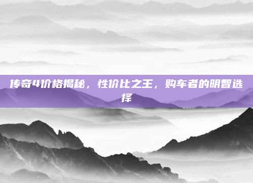 传奇4价格揭秘,性价比之王,购车者的明智选择