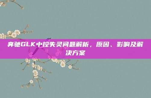 奔驰GLK中控失灵问题解析,原因、影响及解决方案