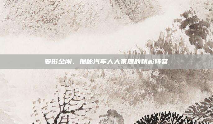 变形金刚,揭秘汽车人大家庭的精彩阵容