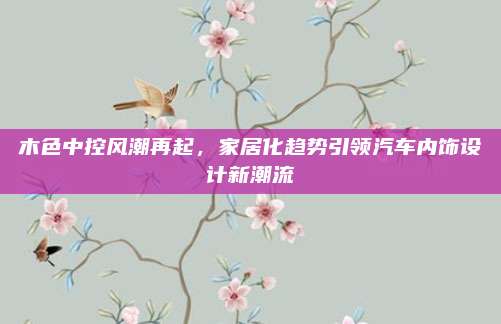 木色中控风潮再起,家居化趋势引领汽车内饰设计新潮流