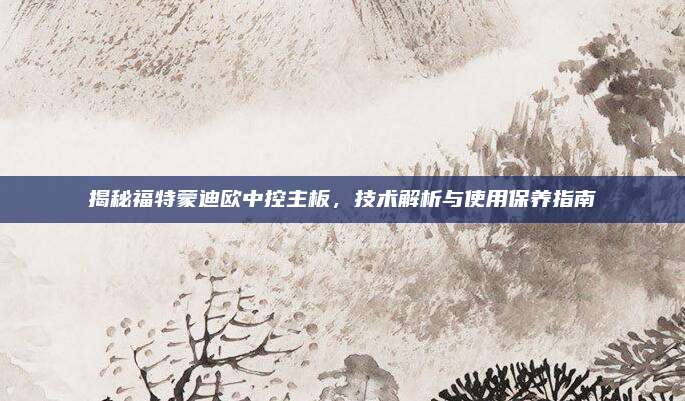 揭秘福特蒙迪欧中控主板,技术解析与使用保养指南