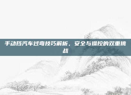 手动挡汽车过弯技巧解析,安全与操控的双重挑战